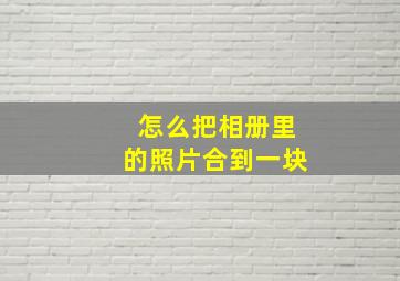 怎么把相册里的照片合到一块