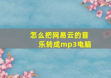 怎么把网易云的音乐转成mp3电脑