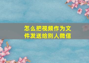 怎么把视频作为文件发送给别人微信