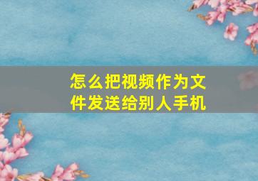 怎么把视频作为文件发送给别人手机