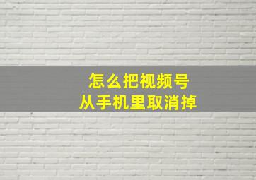 怎么把视频号从手机里取消掉