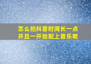 怎么拍抖音时间长一点并且一开始配上音乐呢