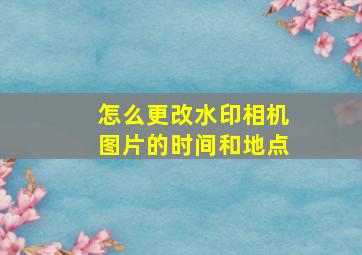 怎么更改水印相机图片的时间和地点