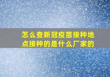 怎么查新冠疫苗接种地点接种的是什么厂家的