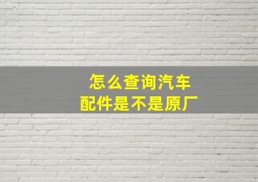 怎么查询汽车配件是不是原厂