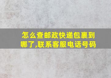 怎么查邮政快递包裹到哪了,联系客服电话号码