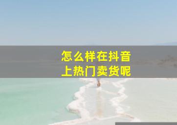 怎么样在抖音上热门卖货呢