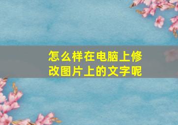 怎么样在电脑上修改图片上的文字呢