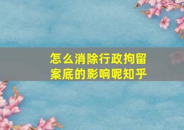 怎么消除行政拘留案底的影响呢知乎