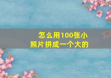 怎么用100张小照片拼成一个大的