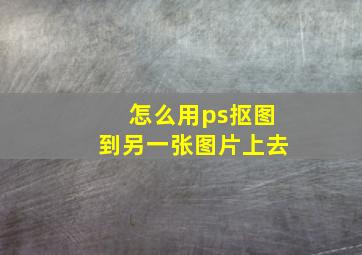 怎么用ps抠图到另一张图片上去