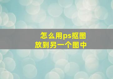 怎么用ps抠图放到另一个图中