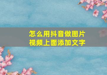 怎么用抖音做图片视频上面添加文字