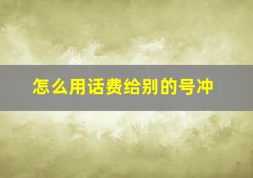 怎么用话费给别的号冲