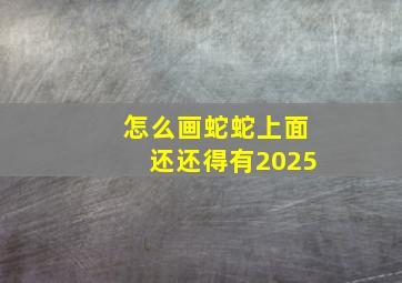 怎么画蛇蛇上面还还得有2025