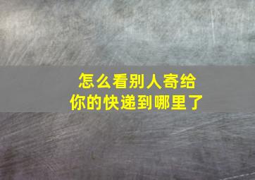 怎么看别人寄给你的快递到哪里了