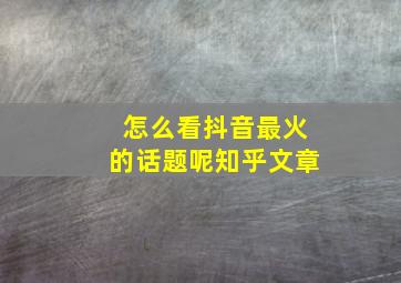 怎么看抖音最火的话题呢知乎文章