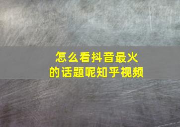 怎么看抖音最火的话题呢知乎视频