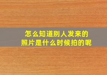 怎么知道别人发来的照片是什么时候拍的呢