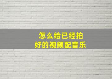 怎么给已经拍好的视频配音乐