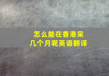 怎么能在香港呆几个月呢英语翻译