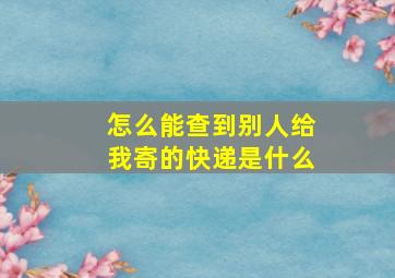 怎么能查到别人给我寄的快递是什么