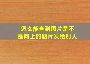 怎么能查到图片是不是网上的图片发给别人