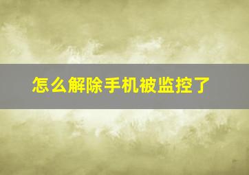 怎么解除手机被监控了