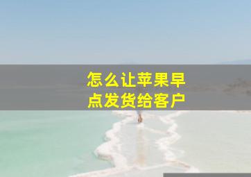 怎么让苹果早点发货给客户