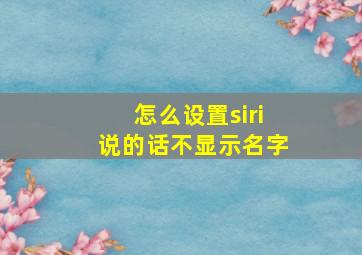 怎么设置siri说的话不显示名字