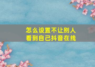 怎么设置不让别人看到自己抖音在线