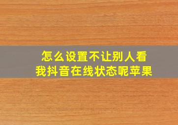 怎么设置不让别人看我抖音在线状态呢苹果