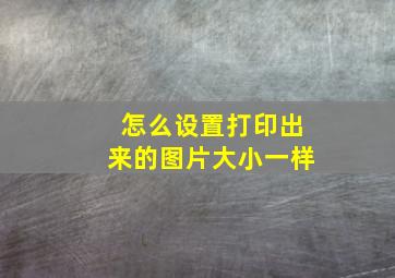 怎么设置打印出来的图片大小一样