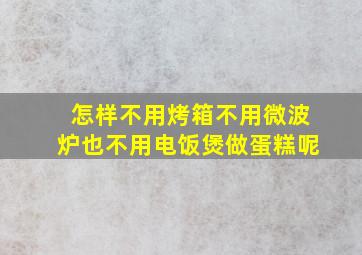 怎样不用烤箱不用微波炉也不用电饭煲做蛋糕呢