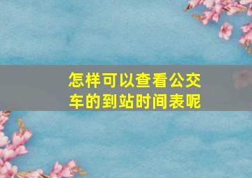 怎样可以查看公交车的到站时间表呢