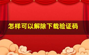 怎样可以解除下载验证码