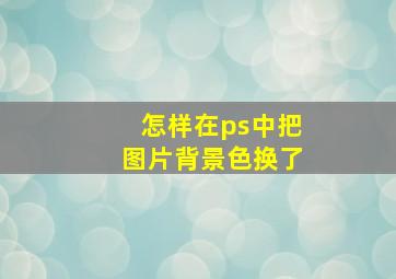 怎样在ps中把图片背景色换了