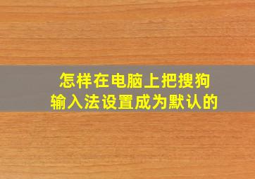 怎样在电脑上把搜狗输入法设置成为默认的