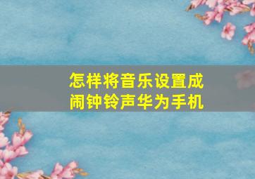 怎样将音乐设置成闹钟铃声华为手机