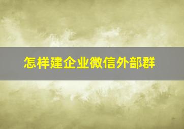 怎样建企业微信外部群