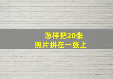 怎样把20张照片拼在一张上