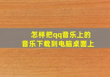 怎样把qq音乐上的音乐下载到电脑桌面上