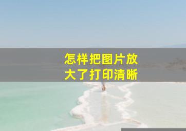 怎样把图片放大了打印清晰