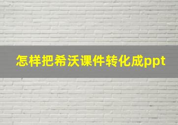 怎样把希沃课件转化成ppt