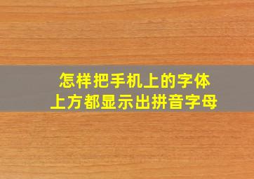 怎样把手机上的字体上方都显示出拼音字母