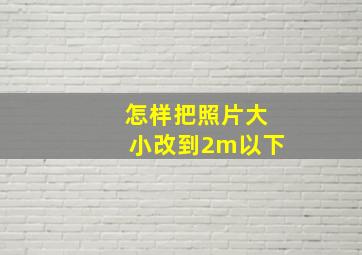 怎样把照片大小改到2m以下