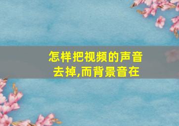 怎样把视频的声音去掉,而背景音在