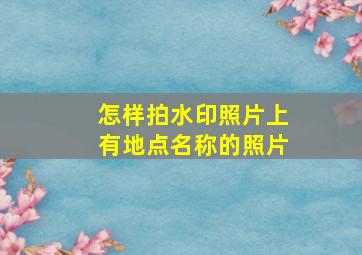 怎样拍水印照片上有地点名称的照片