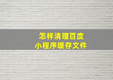 怎样清理百度小程序缓存文件