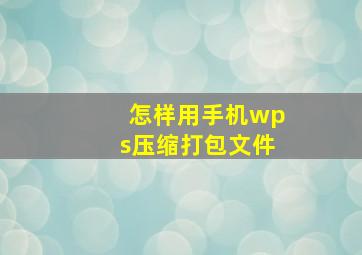 怎样用手机wps压缩打包文件